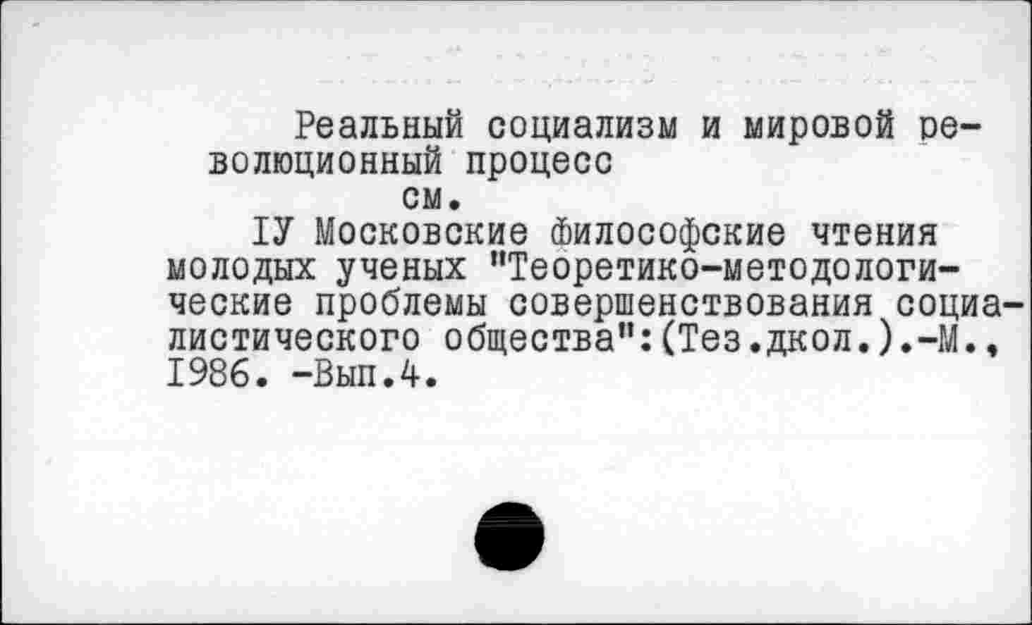 ﻿Реальный социализм и мировой революционный процесс
см.
ТУ Московские Философские чтения молодых ученых "Теоретико-методологические проблемы совершенствования социалистического общества":(Тез.дкол.).-М., 1986. -Вып.4.